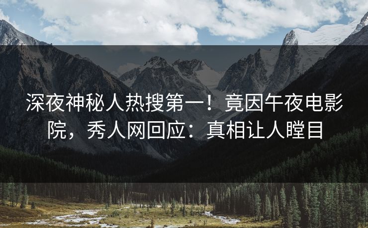 深夜神秘人热搜第一！竟因午夜电影院，秀人网回应：真相让人瞠目
