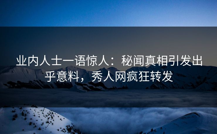 业内人士一语惊人：秘闻真相引发出乎意料，秀人网疯狂转发