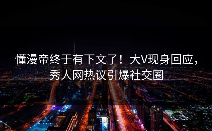 懂漫帝终于有下文了！大V现身回应，秀人网热议引爆社交圈