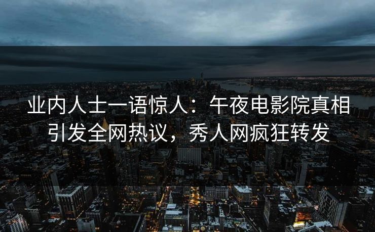 业内人士一语惊人：午夜电影院真相引发全网热议，秀人网疯狂转发