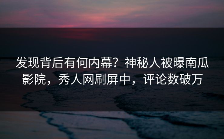 发现背后有何内幕？神秘人被曝南瓜影院，秀人网刷屏中，评论数破万