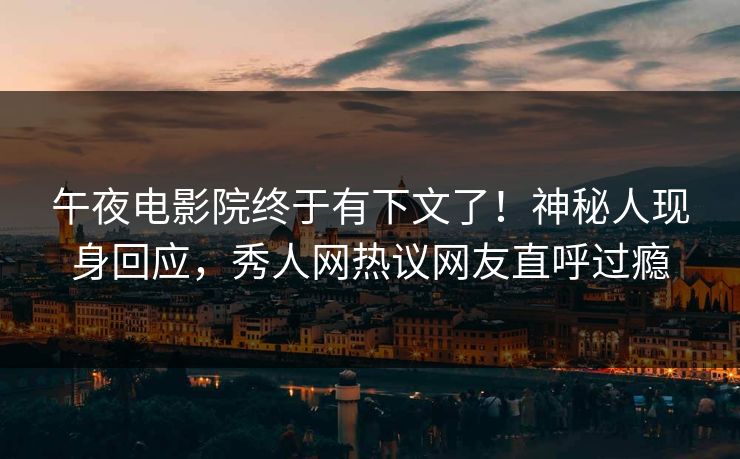 午夜电影院终于有下文了！神秘人现身回应，秀人网热议网友直呼过瘾