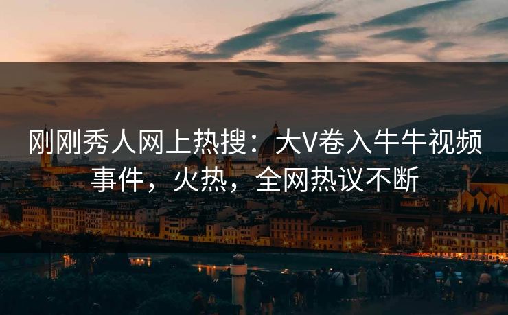 刚刚秀人网上热搜：大V卷入牛牛视频事件，火热，全网热议不断