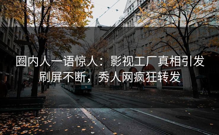圈内人一语惊人：影视工厂真相引发刷屏不断，秀人网疯狂转发