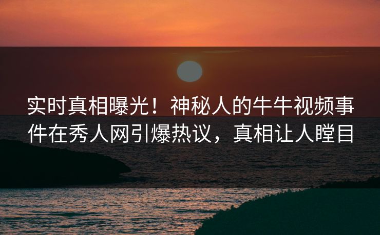 实时真相曝光！神秘人的牛牛视频事件在秀人网引爆热议，真相让人瞠目
