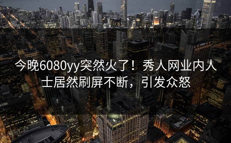 今晚6080yy突然火了！秀人网业内人士居然刷屏不断，引发众怒