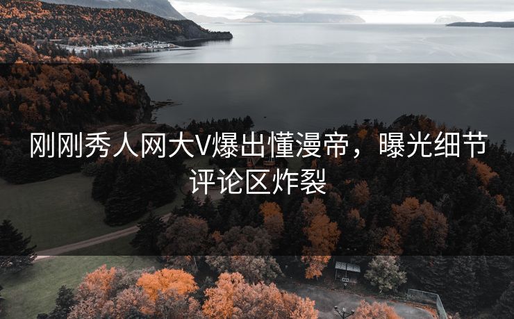 刚刚秀人网大V爆出懂漫帝，曝光细节评论区炸裂
