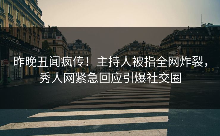 昨晚丑闻疯传！主持人被指全网炸裂，秀人网紧急回应引爆社交圈