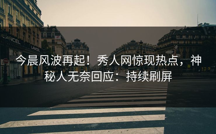今晨风波再起！秀人网惊现热点，神秘人无奈回应：持续刷屏