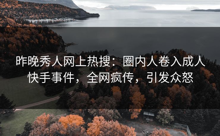 昨晚秀人网上热搜：圈内人卷入成人快手事件，全网疯传，引发众怒