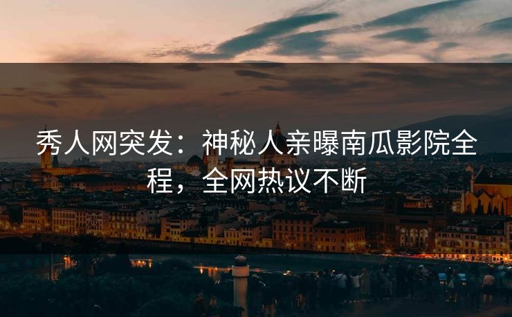 秀人网突发：神秘人亲曝南瓜影院全程，全网热议不断