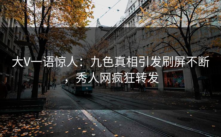 大V一语惊人：九色真相引发刷屏不断，秀人网疯狂转发
