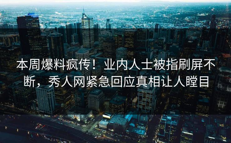 本周爆料疯传！业内人士被指刷屏不断，秀人网紧急回应真相让人瞠目