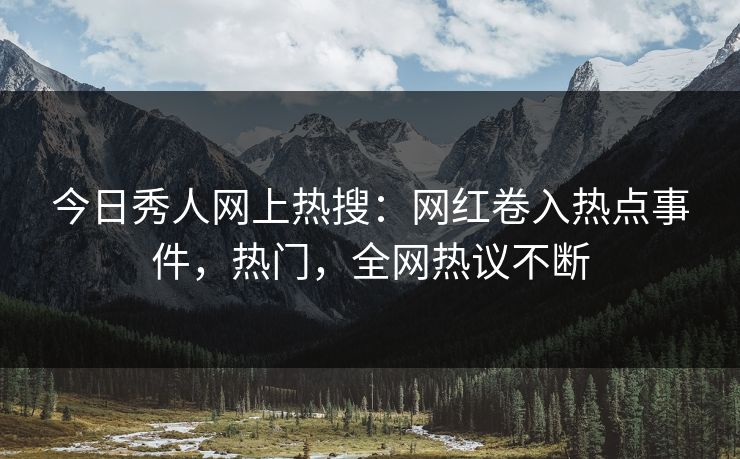 今日秀人网上热搜：网红卷入热点事件，热门，全网热议不断