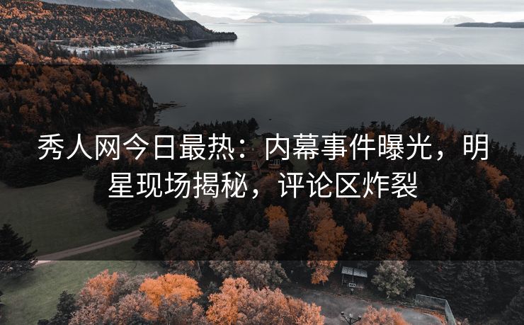 秀人网今日最热：内幕事件曝光，明星现场揭秘，评论区炸裂