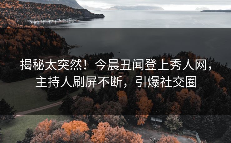 揭秘太突然！今晨丑闻登上秀人网，主持人刷屏不断，引爆社交圈
