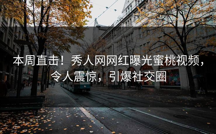 本周直击！秀人网网红曝光蜜桃视频，令人震惊，引爆社交圈