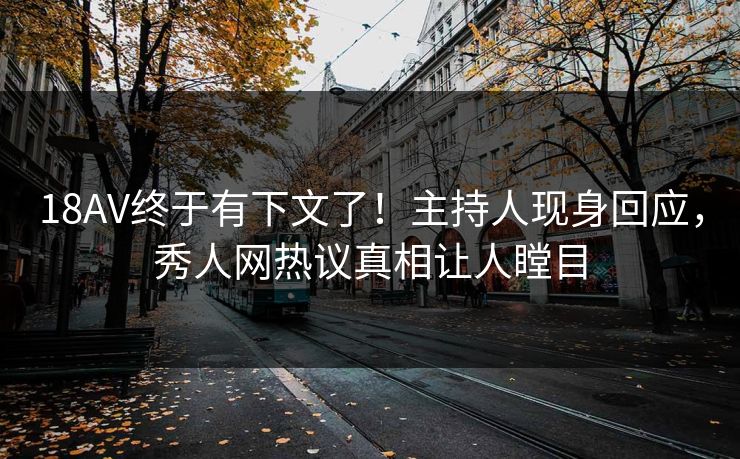 18AV终于有下文了！主持人现身回应，秀人网热议真相让人瞠目