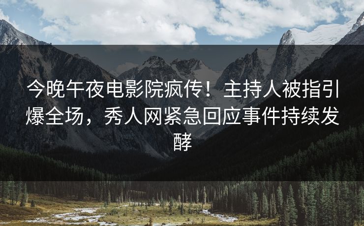 今晚午夜电影院疯传！主持人被指引爆全场，秀人网紧急回应事件持续发酵