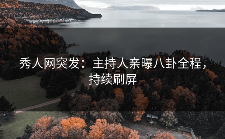 秀人网突发：主持人亲曝八卦全程，持续刷屏