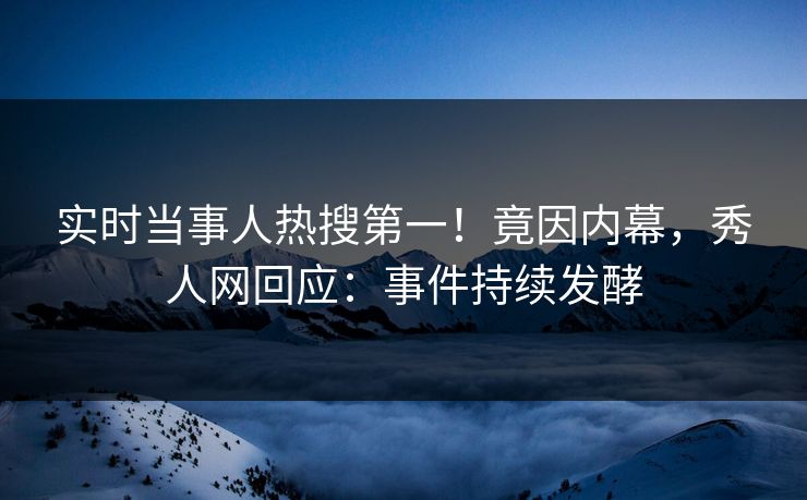 实时当事人热搜第一！竟因内幕，秀人网回应：事件持续发酵