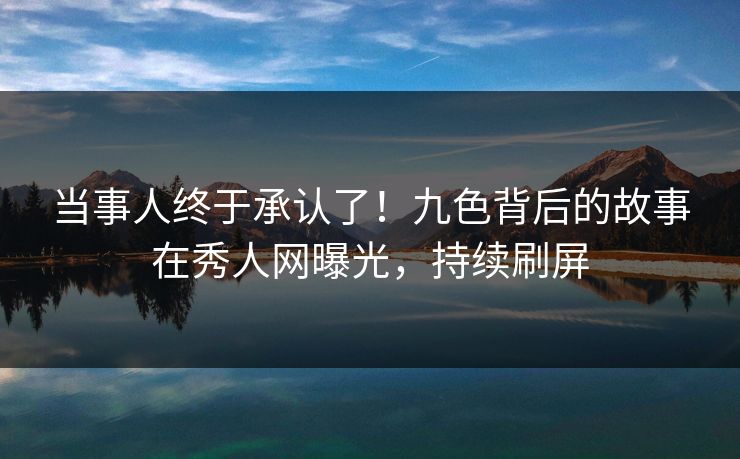 当事人终于承认了！九色背后的故事在秀人网曝光，持续刷屏