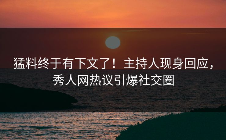 猛料终于有下文了！主持人现身回应，秀人网热议引爆社交圈