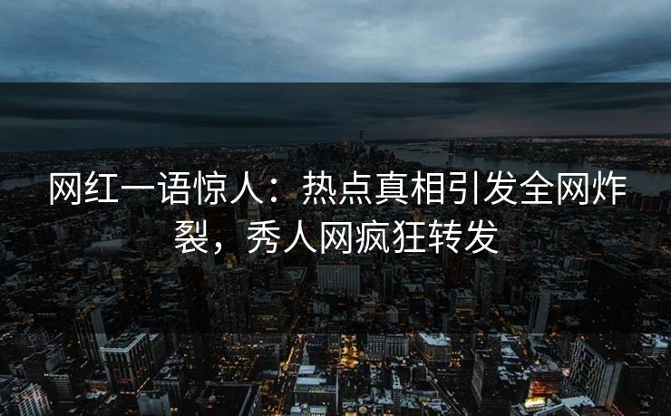 网红一语惊人：热点真相引发全网炸裂，秀人网疯狂转发