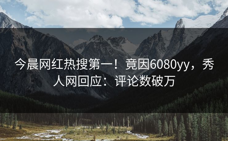今晨网红热搜第一！竟因6080yy，秀人网回应：评论数破万
