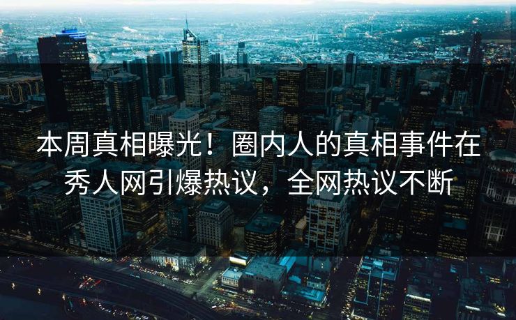 本周真相曝光！圈内人的真相事件在秀人网引爆热议，全网热议不断
