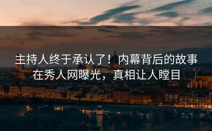 主持人终于承认了！内幕背后的故事在秀人网曝光，真相让人瞠目