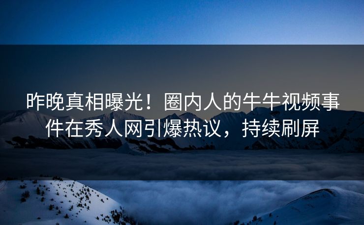昨晚真相曝光！圈内人的牛牛视频事件在秀人网引爆热议，持续刷屏