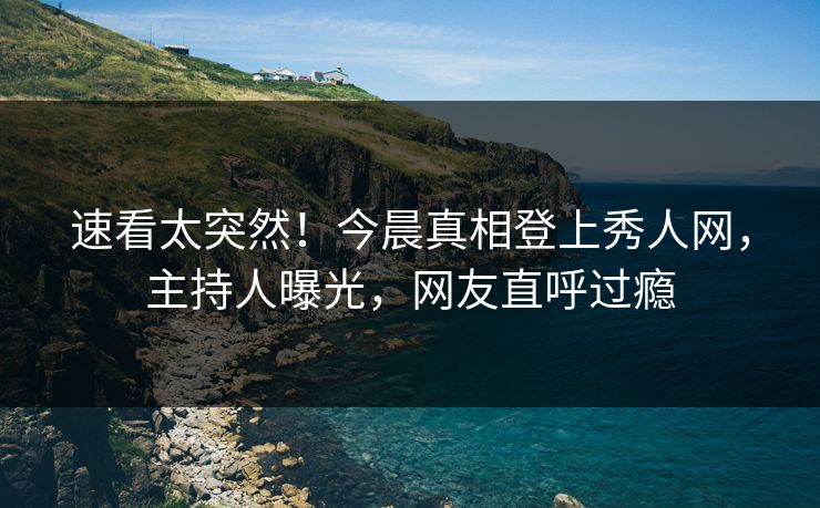 速看太突然！今晨真相登上秀人网，主持人曝光，网友直呼过瘾