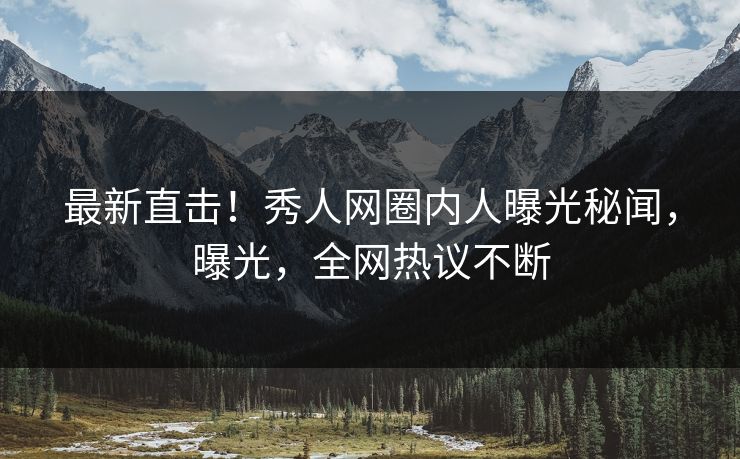 最新直击！秀人网圈内人曝光秘闻，曝光，全网热议不断