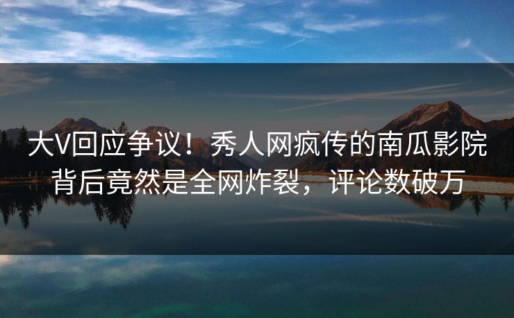 大V回应争议！秀人网疯传的南瓜影院背后竟然是全网炸裂，评论数破万