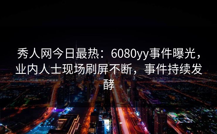 秀人网今日最热:6080yy事件曝光,业内人士现场刷屏不断,事件持续发酵