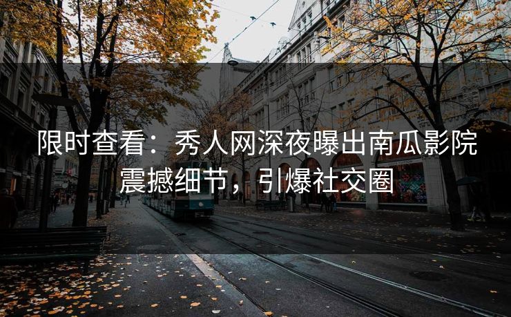限时查看：秀人网深夜曝出南瓜影院震撼细节，引爆社交圈