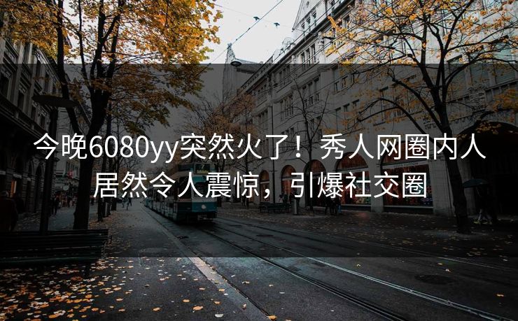 今晚6080yy突然火了！秀人网圈内人居然令人震惊，引爆社交圈