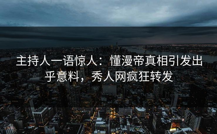 主持人一语惊人：懂漫帝真相引发出乎意料，秀人网疯狂转发