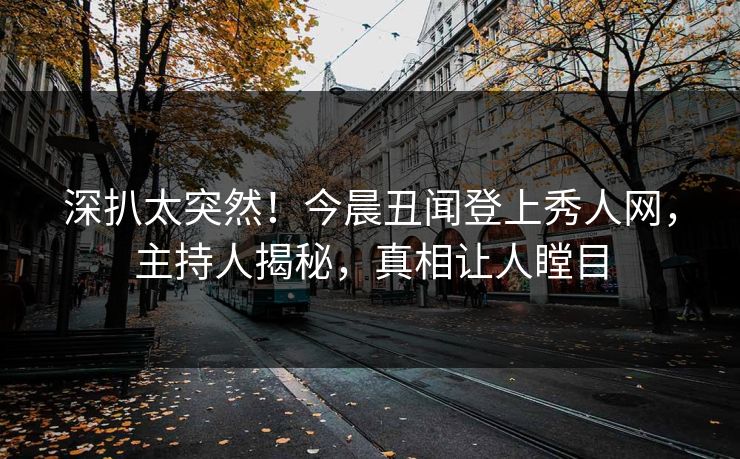 深扒太突然！今晨丑闻登上秀人网，主持人揭秘，真相让人瞠目