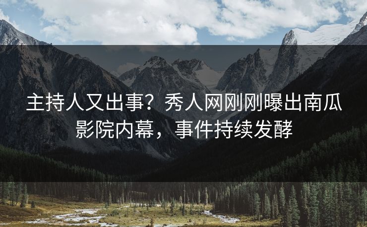 主持人又出事？秀人网刚刚曝出南瓜影院内幕，事件持续发酵