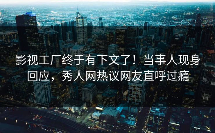 影视工厂终于有下文了！当事人现身回应，秀人网热议网友直呼过瘾