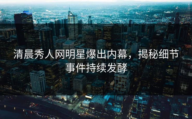 清晨秀人网明星爆出内幕，揭秘细节事件持续发酵