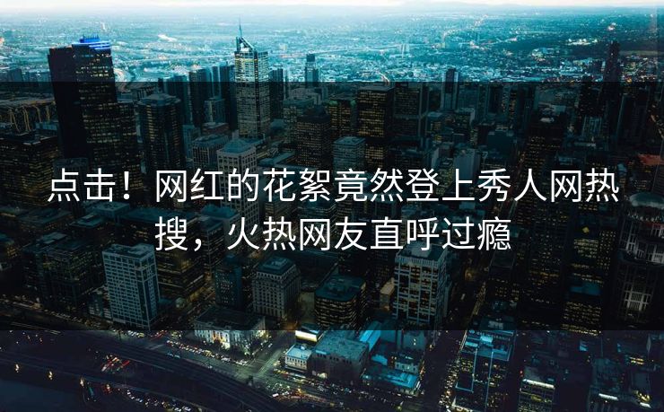 点击！网红的花絮竟然登上秀人网热搜，火热网友直呼过瘾