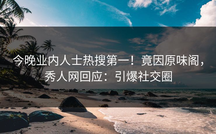 今晚业内人士热搜第一！竟因原味阁，秀人网回应：引爆社交圈