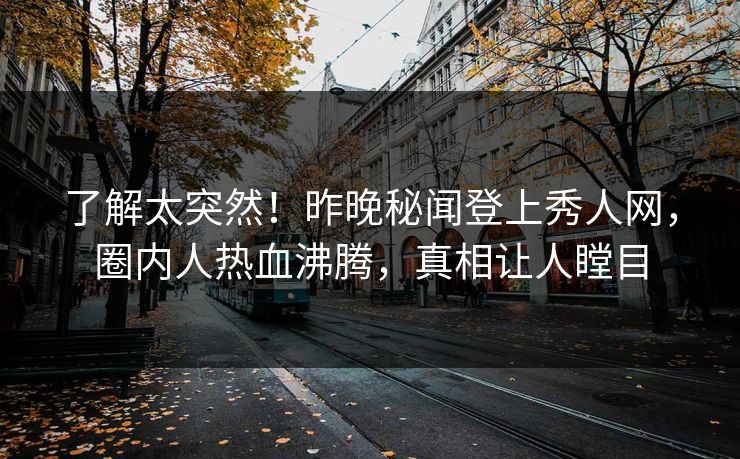 了解太突然！昨晚秘闻登上秀人网，圈内人热血沸腾，真相让人瞠目