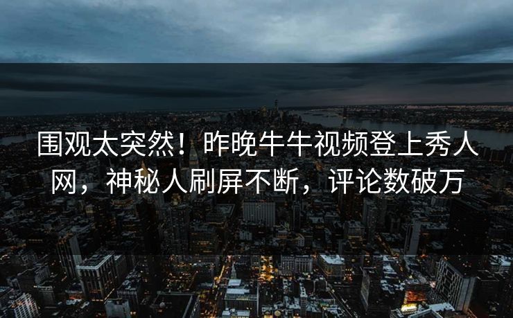 围观太突然！昨晚牛牛视频登上秀人网，神秘人刷屏不断，评论数破万