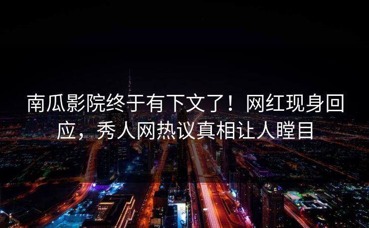 南瓜影院终于有下文了！网红现身回应，秀人网热议真相让人瞠目