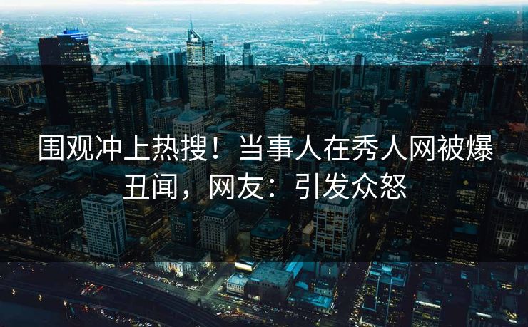 围观冲上热搜！当事人在秀人网被爆丑闻，网友：引发众怒