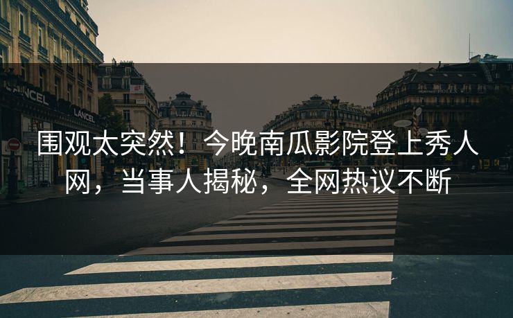 围观太突然！今晚南瓜影院登上秀人网，当事人揭秘，全网热议不断
